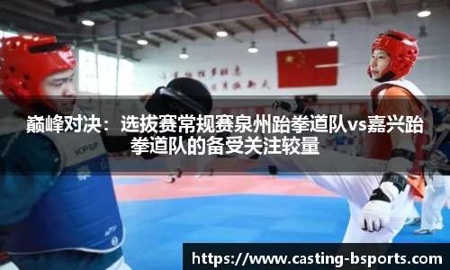 巅峰对决：选拔赛常规赛泉州跆拳道队vs嘉兴跆拳道队的备受关注较量
