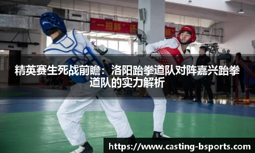 精英赛生死战前瞻：洛阳跆拳道队对阵嘉兴跆拳道队的实力解析